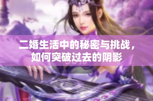 二婚生活中的秘密与挑战，如何突破过去的阴影