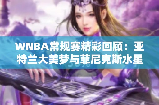 WNBA常规赛精彩回顾：亚特兰大美梦与菲尼克斯水星的激烈对决第一节