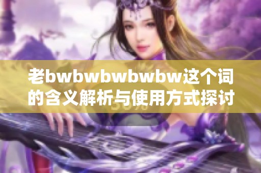 老bwbwbwbwbw这个词的含义解析与使用方式探讨