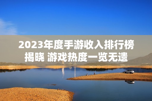 2023年度手游收入排行榜揭晓 游戏热度一览无遗