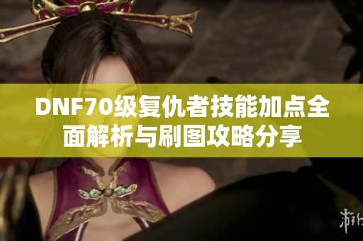 DNF70级复仇者技能加点全面解析与刷图攻略分享