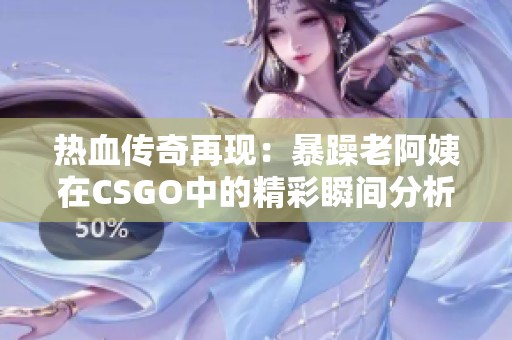 热血传奇再现：暴躁老阿姨在CSGO中的精彩瞬间分析