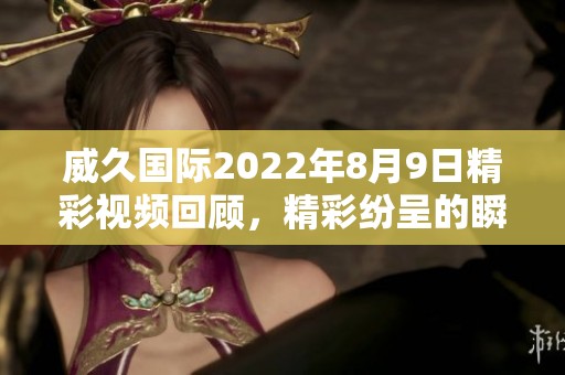 威久国际2022年8月9日精彩视频回顾，精彩纷呈的瞬间再现