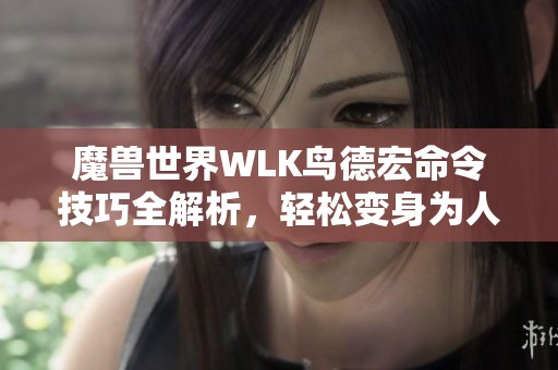 魔兽世界WLK鸟德宏命令技巧全解析，轻松变身为人类