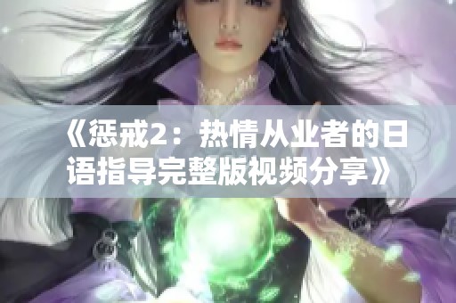 《惩戒2：热情从业者的日语指导完整版视频分享》