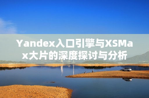 Yandex入口引擎与XSMax大片的深度探讨与分析