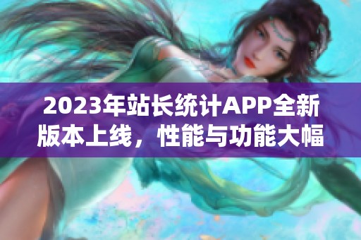 2023年站长统计APP全新版本上线，性能与功能大幅提升