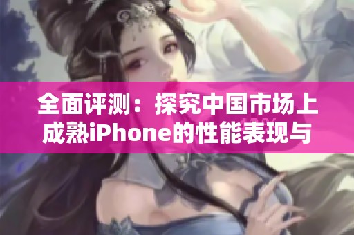 全面评测：探究中国市场上成熟iPhone的性能表现与用户体验