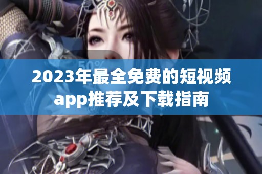 2023年最全免费的短视频app推荐及下载指南