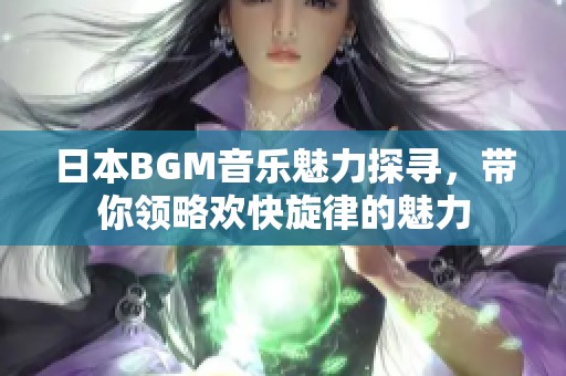 日本BGM音乐魅力探寻，带你领略欢快旋律的魅力