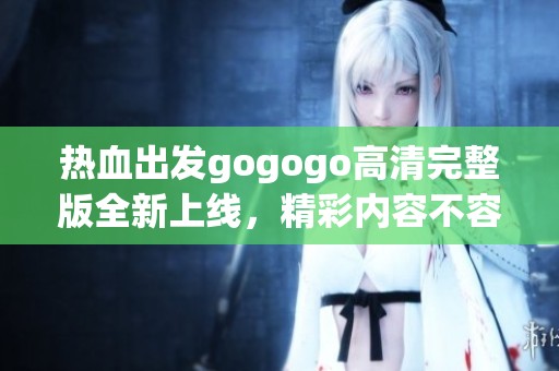 热血出发gogogo高清完整版全新上线，精彩内容不容错过