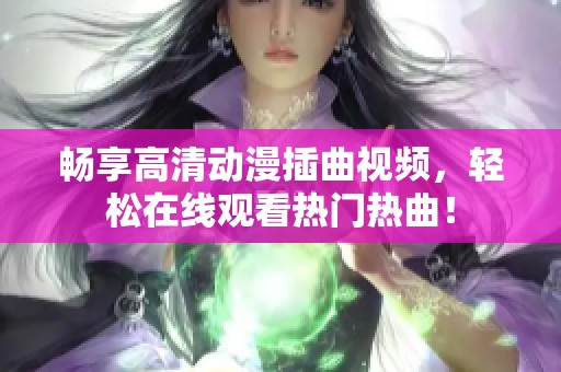 畅享高清动漫插曲视频，轻松在线观看热门热曲！