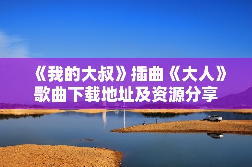 《我的大叔》插曲《大人》歌曲下载地址及资源分享