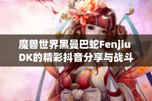 魔兽世界黑曼巴蛇Fenjiu DK的精彩抖音分享与战斗技巧解析