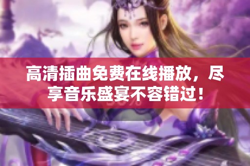 高清插曲免费在线播放，尽享音乐盛宴不容错过！