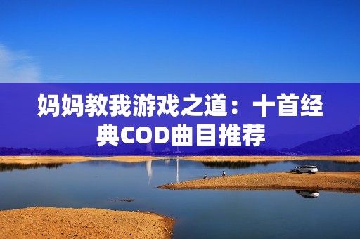 妈妈教我游戏之道：十首经典COD曲目推荐