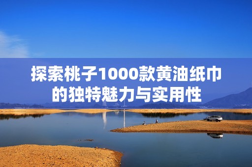 探索桃子1000款黄油纸巾的独特魅力与实用性