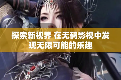 探索新视界 在无码影视中发现无限可能的乐趣