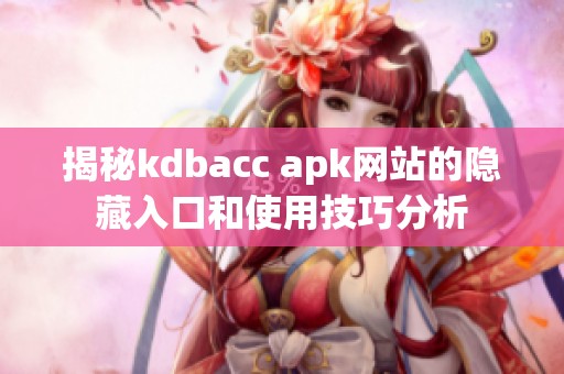 揭秘kdbacc apk网站的隐藏入口和使用技巧分析