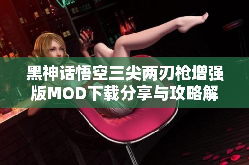 黑神话悟空三尖两刃枪增强版MOD下载分享与攻略解析