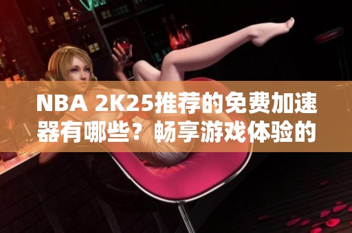 NBA 2K25推荐的免费加速器有哪些？畅享游戏体验的最佳选择分享