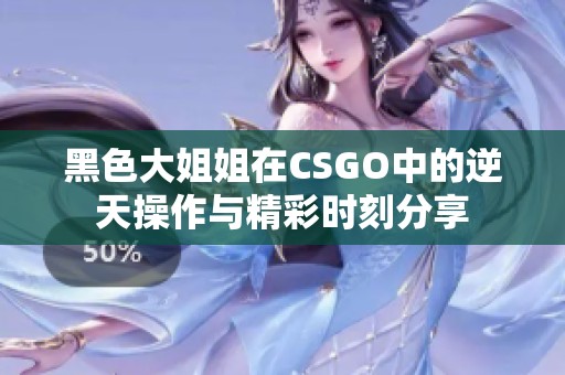 黑色大姐姐在CSGO中的逆天操作与精彩时刻分享