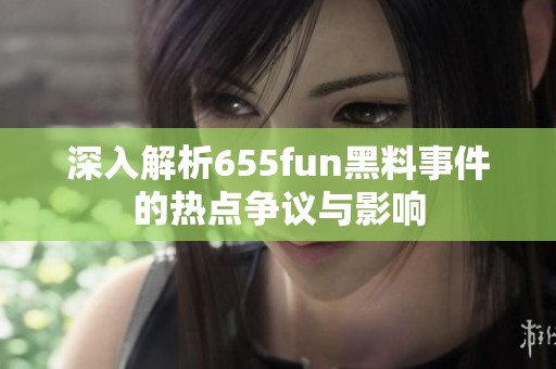 深入解析655fun黑料事件的热点争议与影响