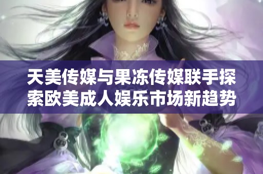 天美传媒与果冻传媒联手探索欧美成人娱乐市场新趋势