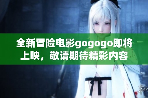 全新冒险电影gogogo即将上映，敬请期待精彩内容