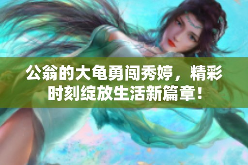 公翁的大龟勇闯秀婷，精彩时刻绽放生活新篇章！