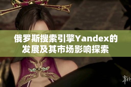 俄罗斯搜索引擎Yandex的发展及其市场影响探索