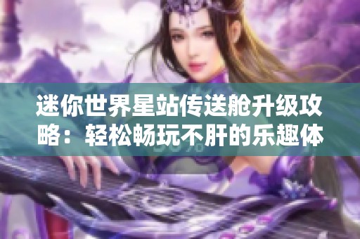 迷你世界星站传送舱升级攻略：轻松畅玩不肝的乐趣体验