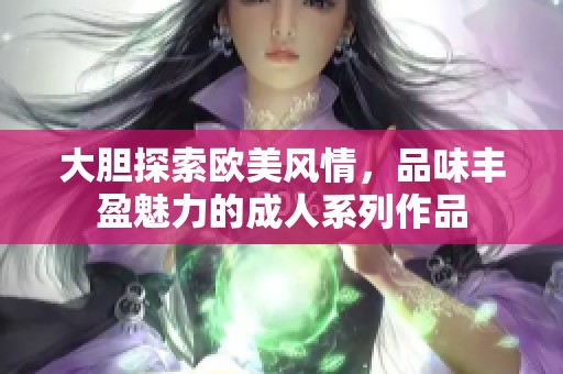 大胆探索欧美风情，品味丰盈魅力的成人系列作品