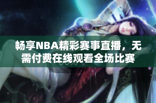 畅享NBA精彩赛事直播，无需付费在线观看全场比赛