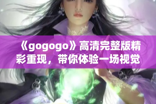 《gogogo》高清完整版精彩重现，带你体验一场视觉盛宴