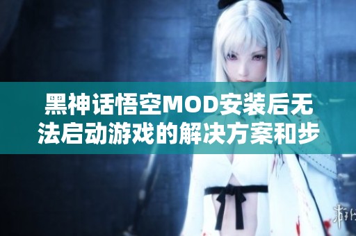 黑神话悟空MOD安装后无法启动游戏的解决方案和步骤