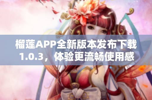 榴莲APP全新版本发布下载1.0.3，体验更流畅使用感受