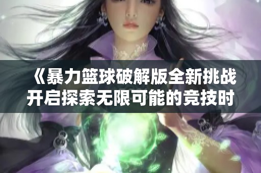 《暴力篮球破解版全新挑战开启探索无限可能的竞技时代》