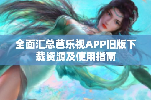 全面汇总芭乐视APP旧版下载资源及使用指南