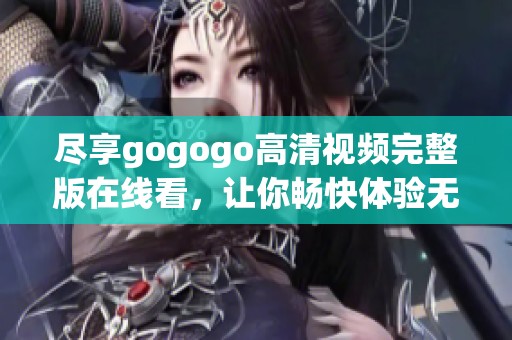 尽享gogogo高清视频完整版在线看，让你畅快体验无限乐趣！