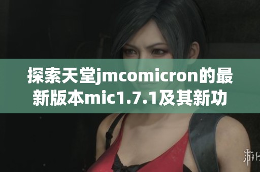 探索天堂jmcomicron的最新版本mic1.7.1及其新功能解析