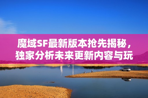 魔域SF最新版本抢先揭秘，独家分析未来更新内容与玩法