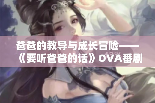 爸爸的教导与成长冒险——《要听爸爸的话》OVA番剧全解析