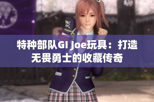 特种部队GI Joe玩具：打造无畏勇士的收藏传奇