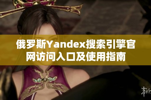 俄罗斯Yandex搜索引擎官网访问入口及使用指南