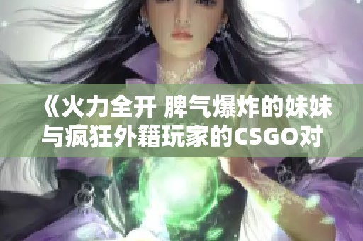 《火力全开 脾气爆炸的妹妹与疯狂外籍玩家的CSGO对决》