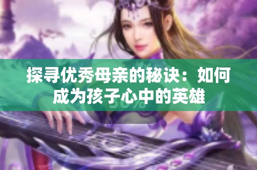 探寻优秀母亲的秘诀：如何成为孩子心中的英雄