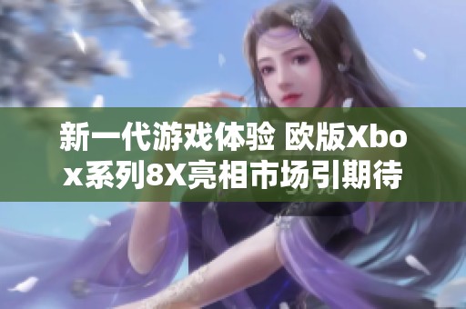 新一代游戏体验 欧版Xbox系列8X亮相市场引期待