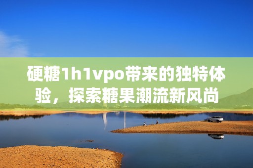 硬糖1h1vpo带来的独特体验，探索糖果潮流新风尚