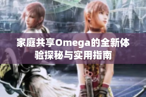 家庭共享Omega的全新体验探秘与实用指南